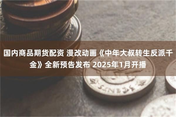 国内商品期货配资 漫改动画《中年大叔转生反派千金》全新预告发布 2025年1月开播