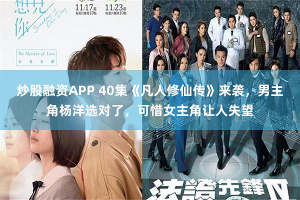 炒股融资APP 40集《凡人修仙传》来袭，男主角杨洋选对了，可惜女主角让人失望