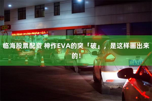 临海股票配资 神作EVA的突「破」，是这样画出来的！