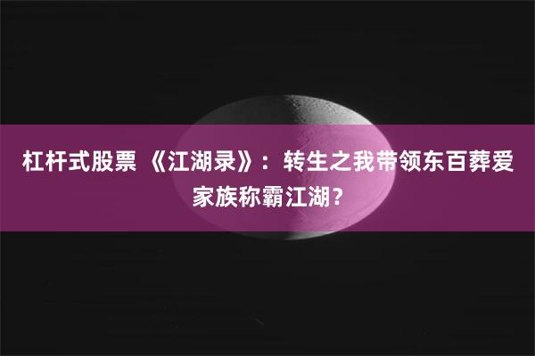 杠杆式股票 《江湖录》：转生之我带领东百葬爱家族称霸江湖？