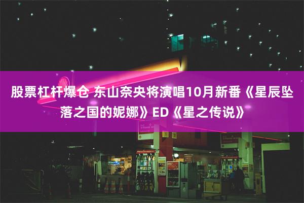 股票杠杆爆仓 东山奈央将演唱10月新番《星辰坠落之国的妮娜》ED《星之传说》