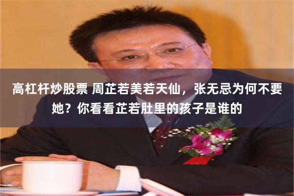 高杠杆炒股票 周芷若美若天仙，张无忌为何不要她？你看看芷若肚里的孩子是谁的