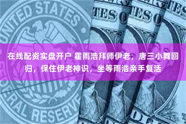 在线配资实盘开户 霍雨浩拜师伊老，唐三小舞回归，保住伊老神识，坐等雨浩亲手复活