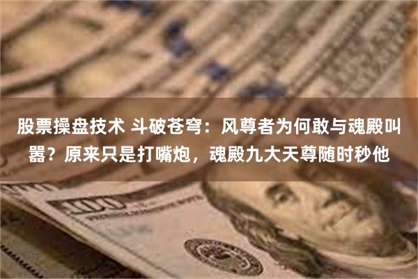 股票操盘技术 斗破苍穹：风尊者为何敢与魂殿叫嚣？原来只是打嘴炮，魂殿九大天尊随时秒他