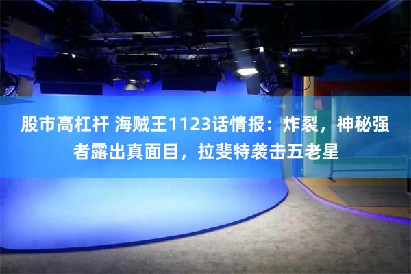 股市高杠杆 海贼王1123话情报：炸裂，神秘强者露出真面目，拉斐特袭击五老星