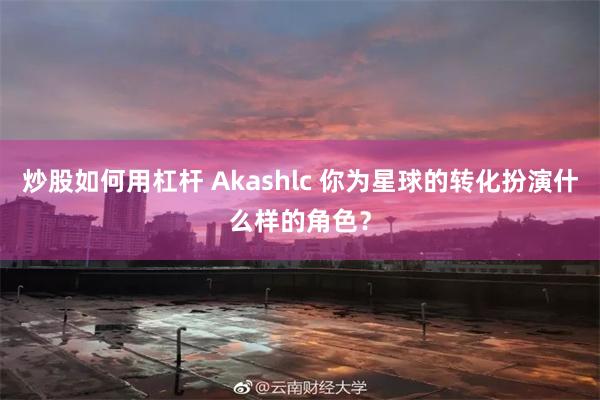 炒股如何用杠杆 Akashlc 你为星球的转化扮演什么样的角色？