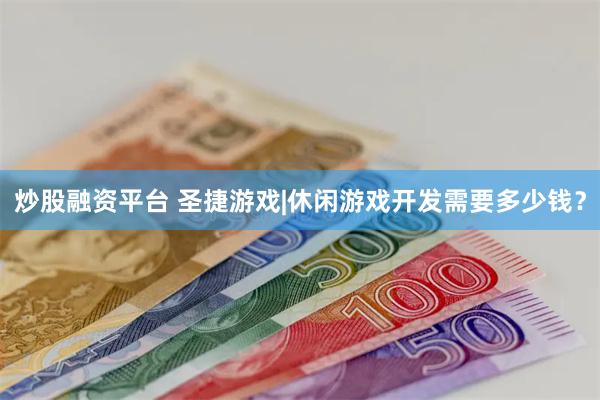 炒股融资平台 圣捷游戏|休闲游戏开发需要多少钱？