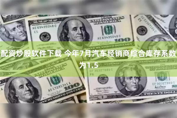 配资炒股软件下载 今年7月汽车经销商综合库存系数为1.5