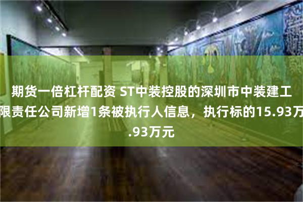 期货一倍杠杆配资 ST中装控股的深圳市中装建工有限责任公司新增1条被执行人信息，执行标的15.93万元