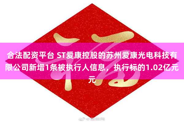 合法配资平台 ST爱康控股的苏州爱康光电科技有限公司新增1条被执行人信息，执行标的1.02亿元