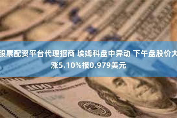 股票配资平台代理招商 埃姆科盘中异动 下午盘股价大涨5.10%报0.979美元