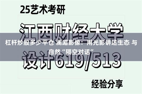 杠杆炒股多少平仓 澜湄影像：用光影讲述生态 与自然“隔空对话”