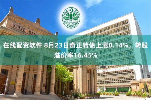 在线配资软件 8月23日奇正转债上涨0.14%，转股溢价率16.45%