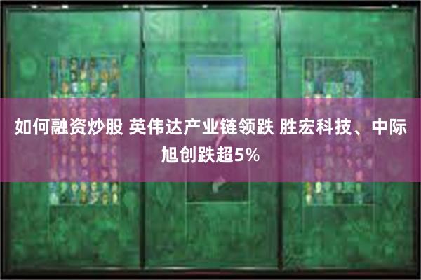 如何融资炒股 英伟达产业链领跌 胜宏科技、中际旭创跌超5%