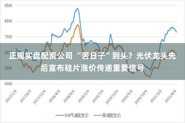 正规实盘配资公司 “苦日子”到头？光伏龙头先后宣布硅片涨价传递重要信号