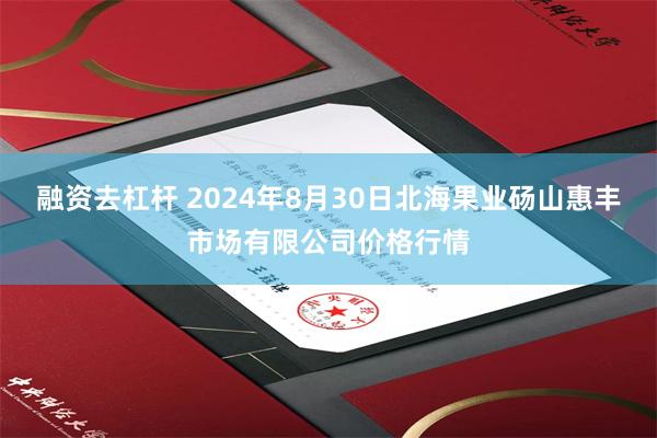 融资去杠杆 2024年8月30日北海果业砀山惠丰市场有限公司价格行情