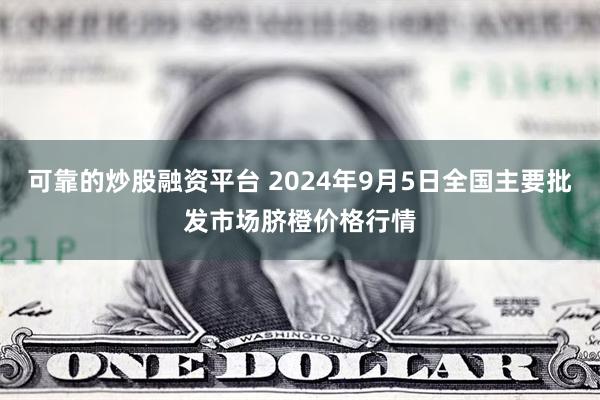 可靠的炒股融资平台 2024年9月5日全国主要批发市场脐橙价格行情