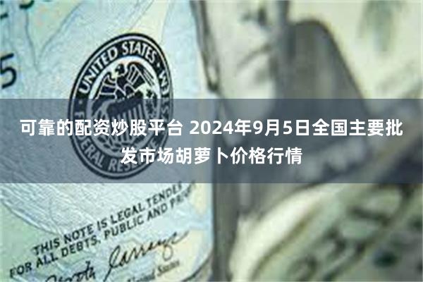 可靠的配资炒股平台 2024年9月5日全国主要批发市场胡萝卜价格行情