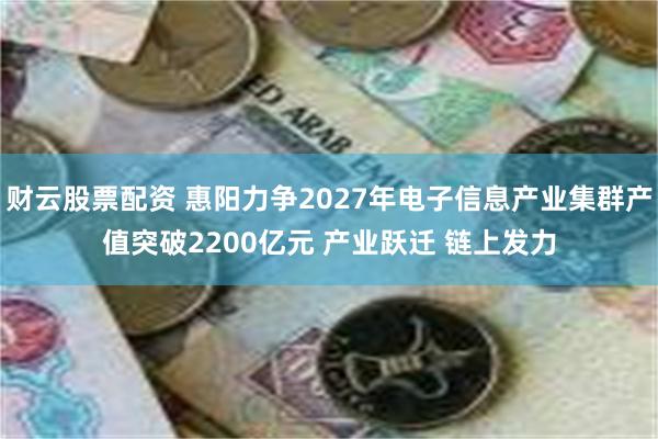 财云股票配资 惠阳力争2027年电子信息产业集群产值突破2200亿元 产业跃迁 链上发力