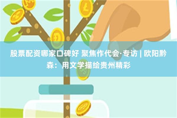 股票配资哪家口碑好 聚焦作代会·专访 | 欧阳黔森：用文学描绘贵州精彩