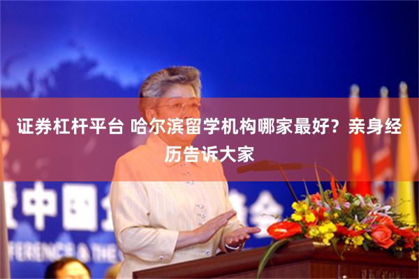 证券杠杆平台 哈尔滨留学机构哪家最好？亲身经历告诉大家