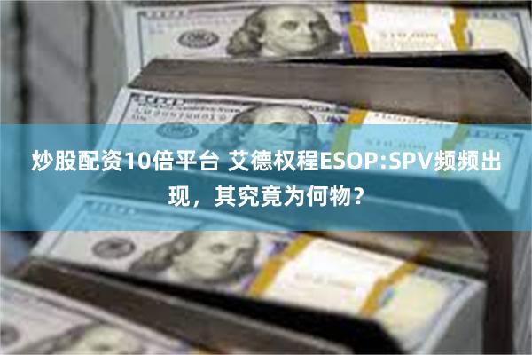 炒股配资10倍平台 艾德权程ESOP:SPV频频出现，其究竟为何物？