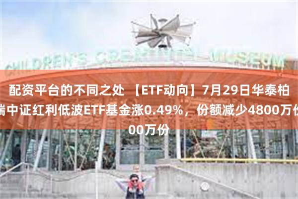 配资平台的不同之处 【ETF动向】7月29日华泰柏瑞中证红利低波ETF基金涨0.49%，份额减少4800万份