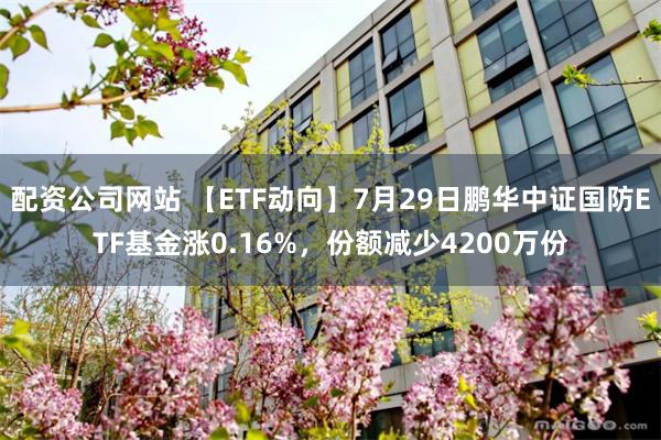 配资公司网站 【ETF动向】7月29日鹏华中证国防ETF基金涨0.16%，份额减少4200万份