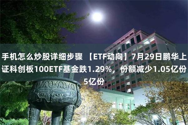 手机怎么炒股详细步骤 【ETF动向】7月29日鹏华上证科创板100ETF基金跌1.29%，份额减少1.05亿份