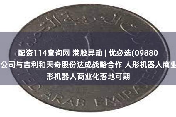 配资114查询网 港股异动 | 优必选(09880)急涨逾6% 公司与吉利和天奇股份达成战略合作 人形机器人商业化落地可期