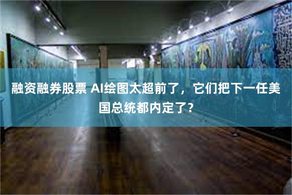 融资融券股票 AI绘图太超前了，它们把下一任美国总统都内定了？