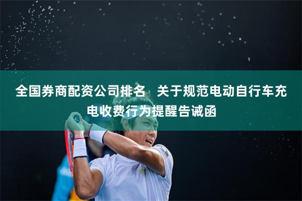 全国券商配资公司排名   关于规范电动自行车充电收费行为提醒告诫函