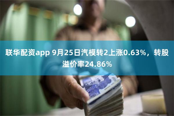 联华配资app 9月25日汽模转2上涨0.63%，转股溢价率24.86%