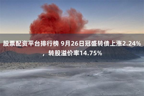 股票配资平台排行榜 9月26日冠盛转债上涨2.24%，转股溢价率14.75%