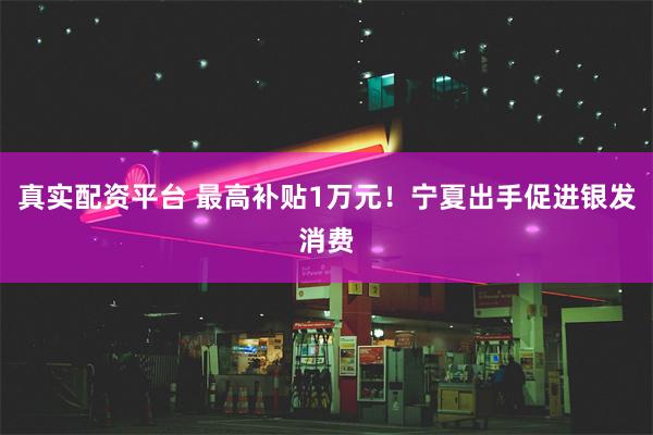 真实配资平台 最高补贴1万元！宁夏出手促进银发消费