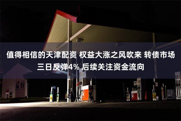 值得相信的天津配资 权益大涨之风吹来 转债市场三日反弹4% 后续关注资金流向