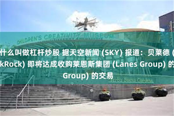 什么叫做杠杆炒股 据天空新闻 (SKY) 报道：贝莱德 (BlackRock) 即将达成收购莱恩斯集团 (Lanes Group) 的交易