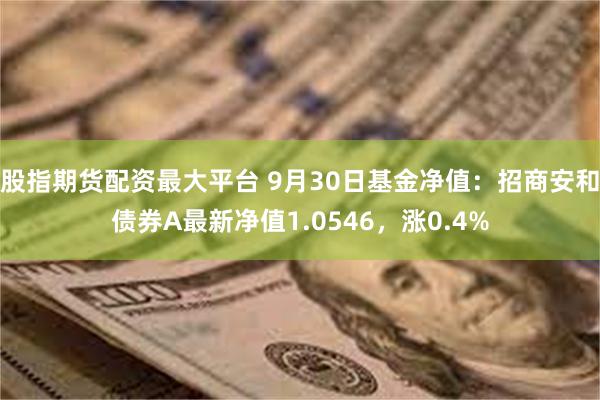 股指期货配资最大平台 9月30日基金净值：招商安和债券A最新净值1.0546，涨0.4%