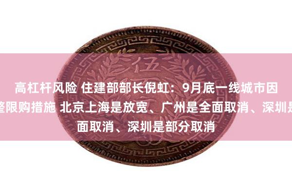 高杠杆风险 住建部部长倪虹：9月底一线城市因城施策调整限购措施 北京上海是放宽、广州是全面取消、深圳是部分取消