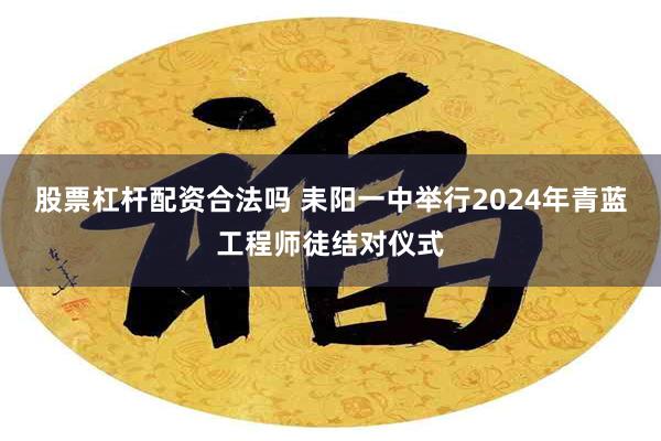 股票杠杆配资合法吗 耒阳一中举行2024年青蓝工程师徒结对仪式