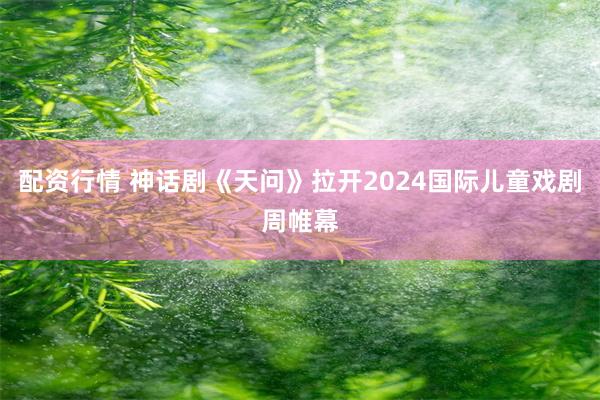 配资行情 神话剧《天问》拉开2024国际儿童戏剧周帷幕