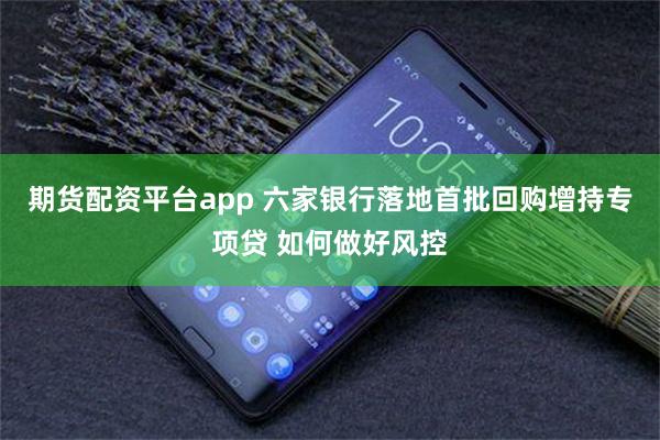 期货配资平台app 六家银行落地首批回购增持专项贷 如何做好风控