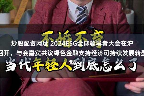 炒股配资网址 2024ESG全球领导者大会在沪召开，与会嘉宾共议绿色金融支持经济可持续发展转型