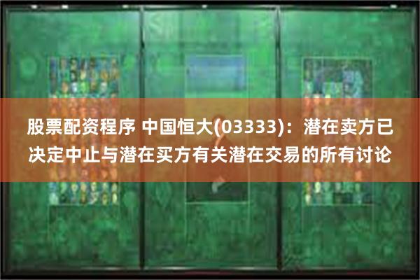 股票配资程序 中国恒大(03333)：潜在卖方已决定中止与潜在买方有关潜在交易的所有讨论