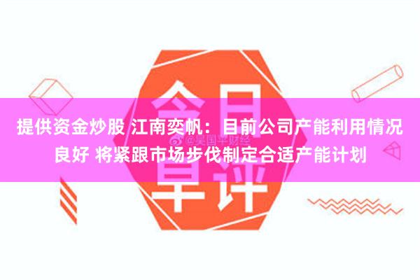 提供资金炒股 江南奕帆：目前公司产能利用情况良好 将紧跟市场步伐制定合适产能计划