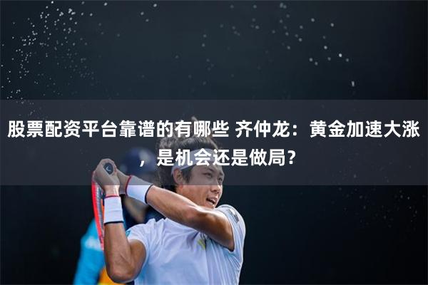 股票配资平台靠谱的有哪些 齐仲龙：黄金加速大涨 ，是机会还是做局？