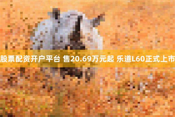 股票配资开户平台 售20.69万元起 乐道L60正式上市