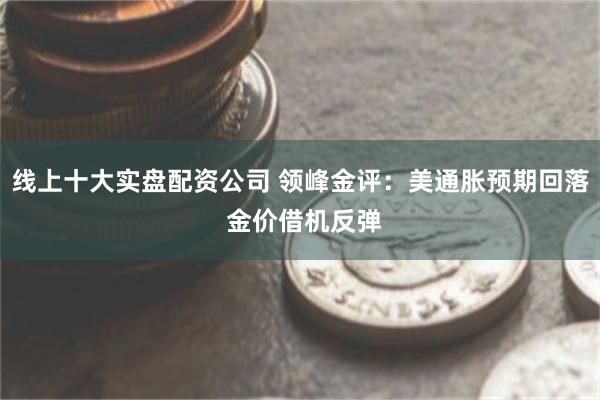 线上十大实盘配资公司 领峰金评：美通胀预期回落 金价借机反弹