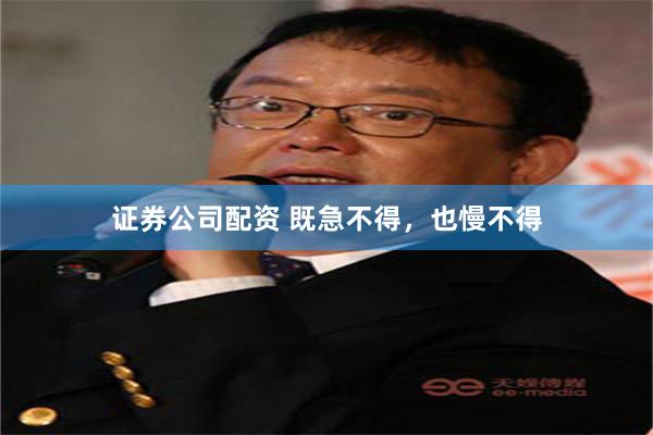 证券公司配资 既急不得，也慢不得