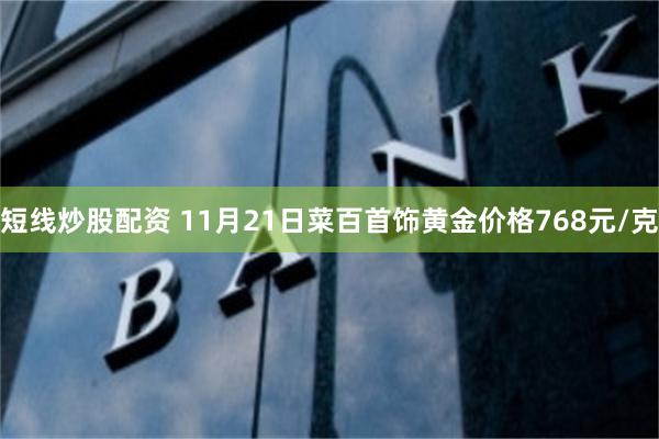 短线炒股配资 11月21日菜百首饰黄金价格768元/克